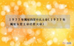 1977年属蛇女是土命还是火命 1977年属蛇的是什么土命