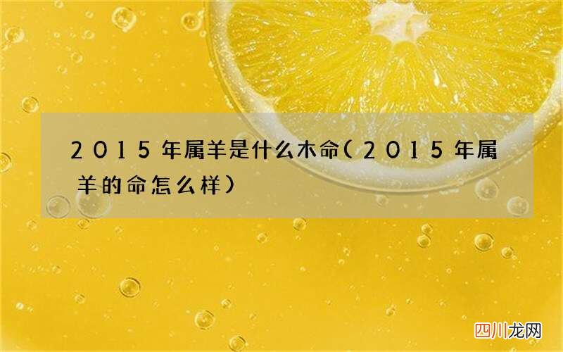 2015年属羊的命怎么样 2015年属羊是什么木命