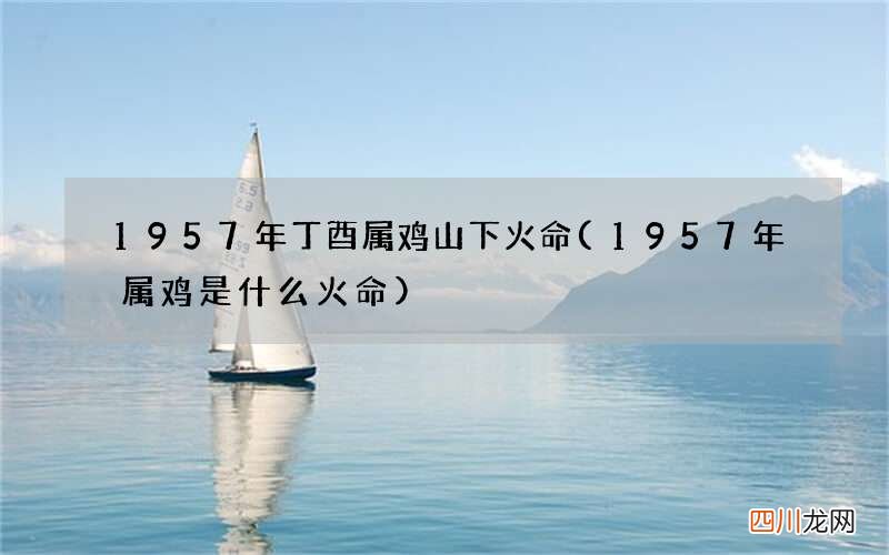 1957年属鸡是什么火命 1957年丁酉属鸡山下火命
