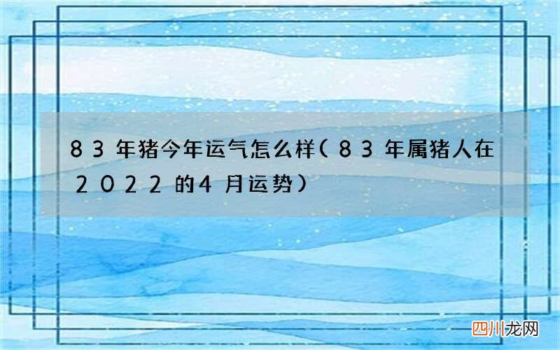 83年属猪人在2022的4月运势 83年猪今年运气怎么样