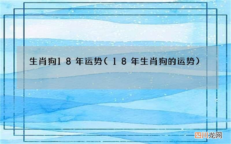 18年生肖狗的运势 生肖狗18年运势