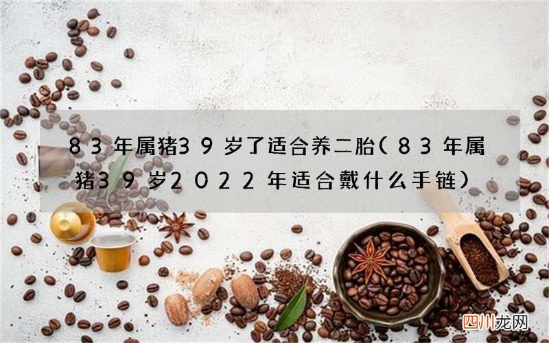83年属猪39岁2022年适合戴什么手链 83年属猪39岁了适合养二胎