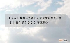 1961属牛的2022年运势 1961属牛人2022年全年运势