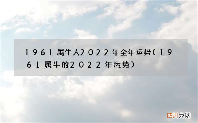 1961属牛的2022年运势 1961属牛人2022年全年运势