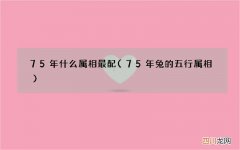 75年兔的五行属相 75年什么属相最配