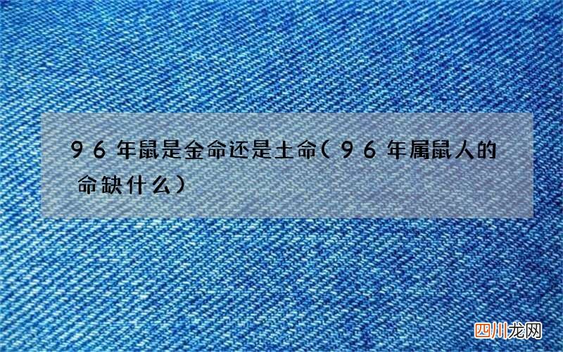96年属鼠人的命缺什么 96年鼠是金命还是土命