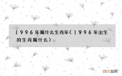 1996年出生的生肖属什么 1996年属什么生肖年