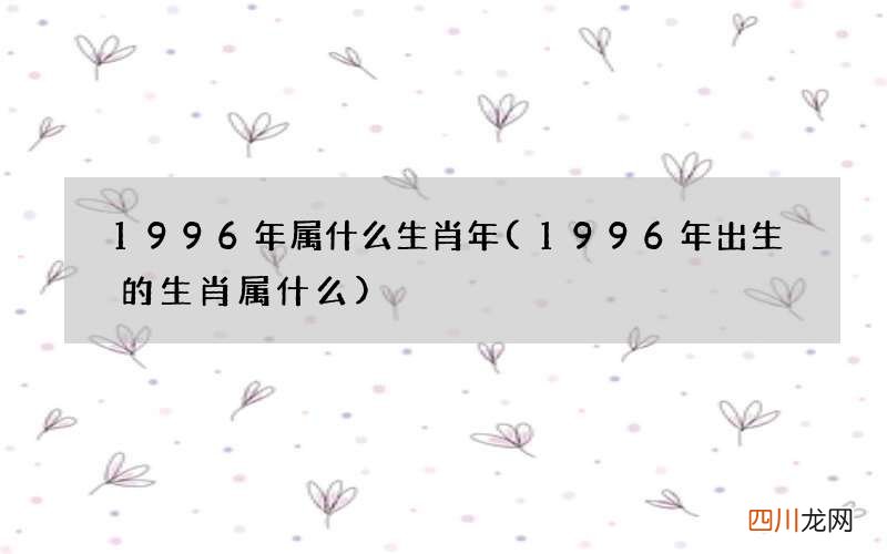 1996年出生的生肖属什么 1996年属什么生肖年