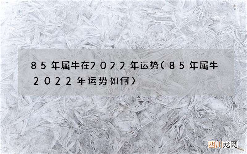 85年属牛2022年运势如何 85年属牛在2022年运势