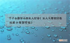 女人大骨架好看还是小骨架好看 个子小骨架小的女人好命