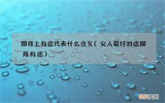 女人最好的痣脚背有痣 脚背上有痣代表什么含义