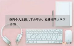 查两个人生辰八字合不合，免费测两人八字合婚