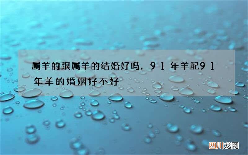 属羊的跟属羊的结婚好吗，91年羊配91年羊的婚姻好不好