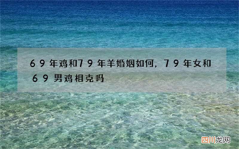 69年鸡和79年羊婚姻如何，79年女和69男鸡相克吗