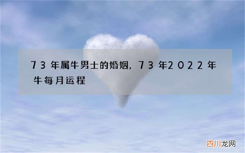 73年属牛男士的婚姻，73年2022年牛每月运程