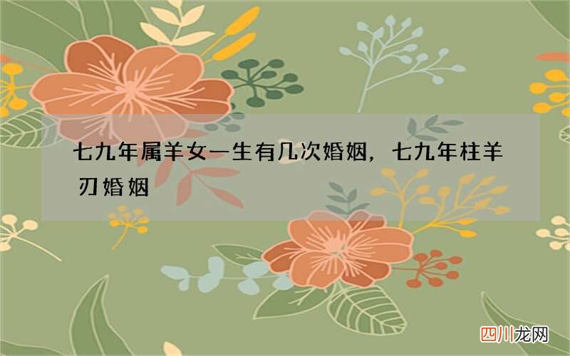 七九年属羊女一生有几次婚姻，七九年柱羊刃婚姻