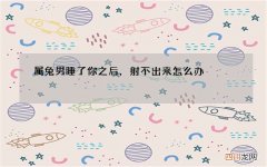 属兔男睡了你之后，射不出来怎么办