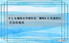 80年属猴女中晚年命，属猴80年离婚后还有婚姻吗