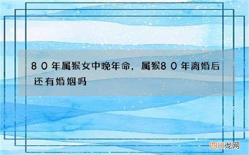 80年属猴女中晚年命，属猴80年离婚后还有婚姻吗