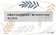 同属相羊的人结婚好吗，属羊的和吊羊的结婚了好吗