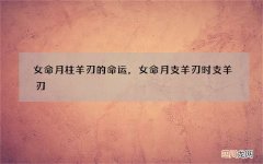 女命月柱羊刃的命运，女命月支羊刃时支羊刃