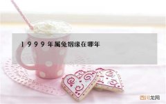 1999年属兔姻缘在哪年，99年属兔婚姻早还是晚