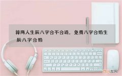 算两人生辰八字合不合适，免费八字合婚生辰八字合婚