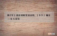 两个91的羊相配是绝命婚，1991属羊一生大劫年