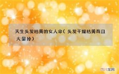 头发干燥枯黄而且大量掉 天生头发枯黄的女人命