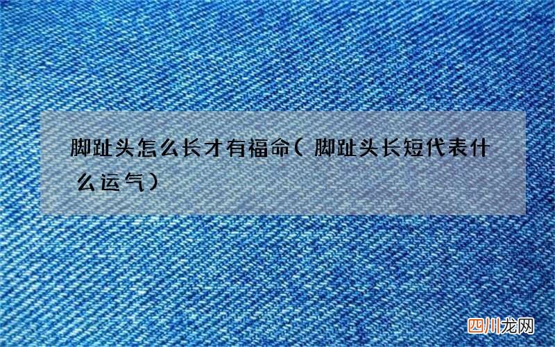 脚趾头长短代表什么运气 脚趾头怎么长才有福命