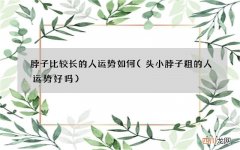 头小脖子粗的人运势好吗 脖子比较长的人运势如何