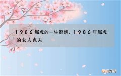 1986属虎的一生婚姻，1986年属虎的女人克夫