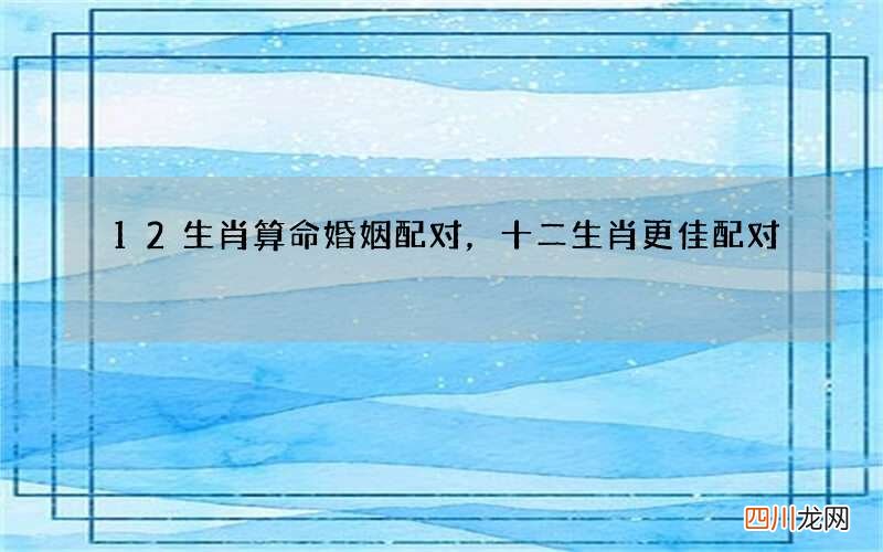 12生肖算命婚姻配对，十二生肖更佳配对