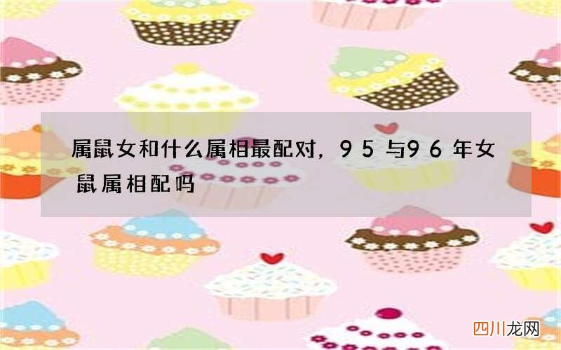 属鼠女和什么属相最配对，95与96年女鼠属相配吗
