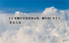 73年属牛女性终身运势，属牛的1973年女人命