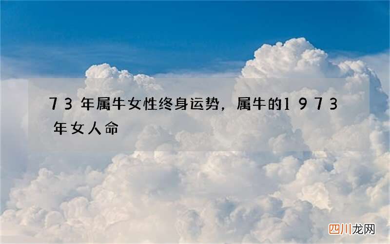 73年属牛女性终身运势，属牛的1973年女人命