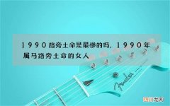 1990路旁土命是最惨的吗，1990年属马路旁土命的女人
