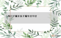 两口子属羊孩子属牛好不好，属牛和属羊生个牛宝宝好吗