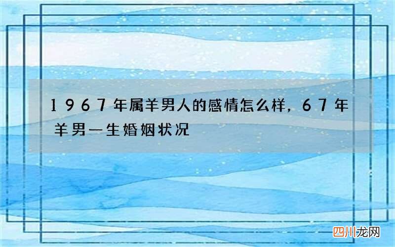 1967年属羊男人的感情怎么样，67年羊男一生婚姻状况