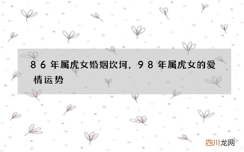 86年属虎女婚姻坎坷，98年属虎女的爱情运势