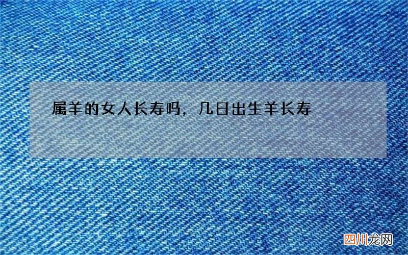 属羊的女人长寿吗，几日出生羊长寿