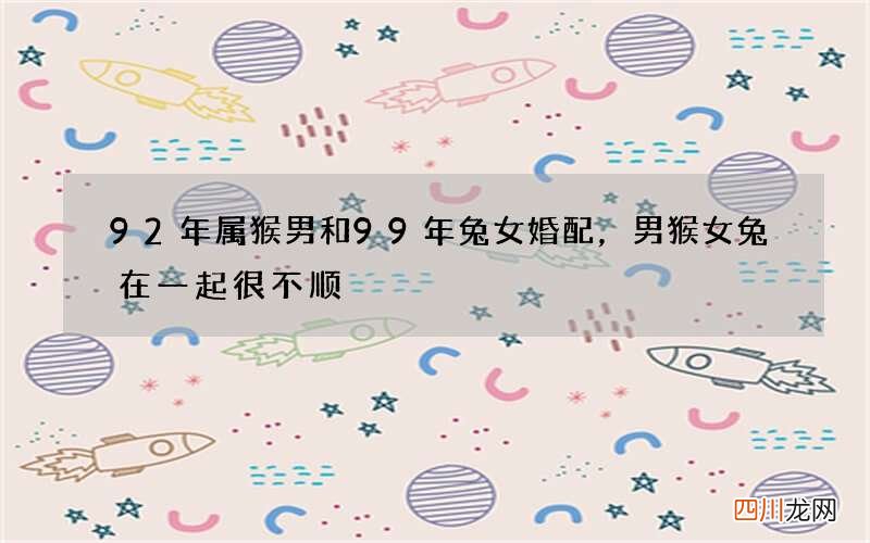 92年属猴男和99年兔女婚配，男猴女兔在一起很不顺