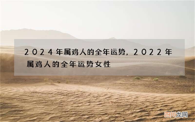 2024年属鸡人的全年运势，2022 年属鸡人的全年运势女性