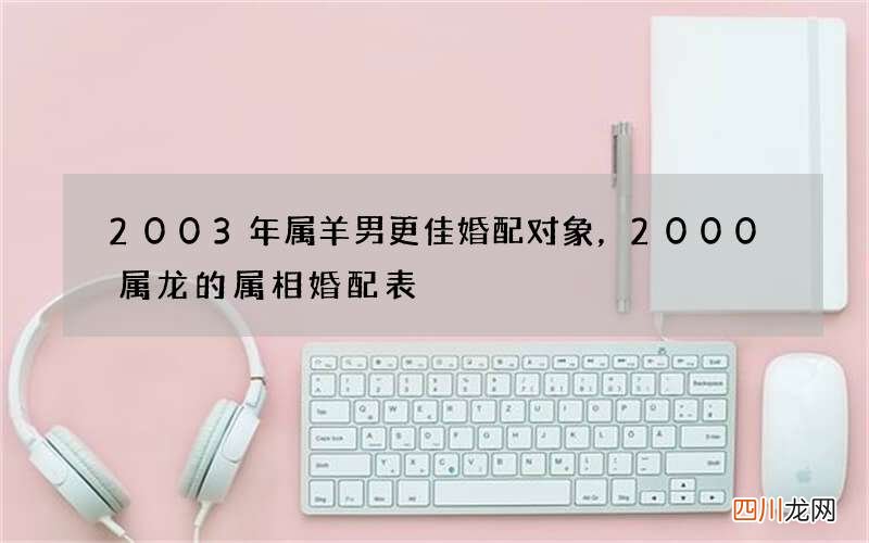 2003年属羊男更佳婚配对象，2000属龙的属相婚配表