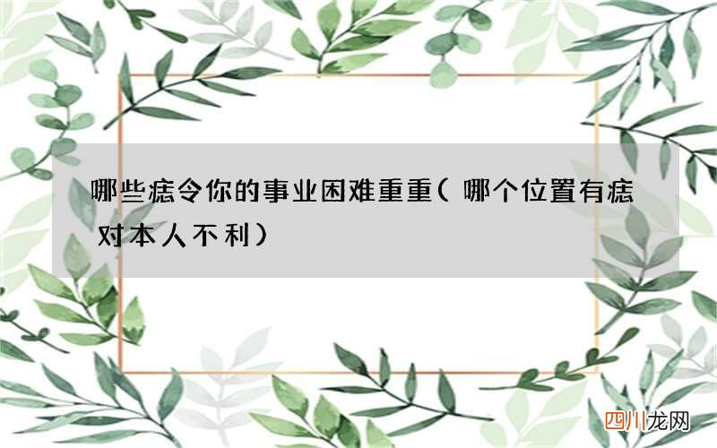 哪个位置有痣对本人不利 哪些痣令你的事业困难重重
