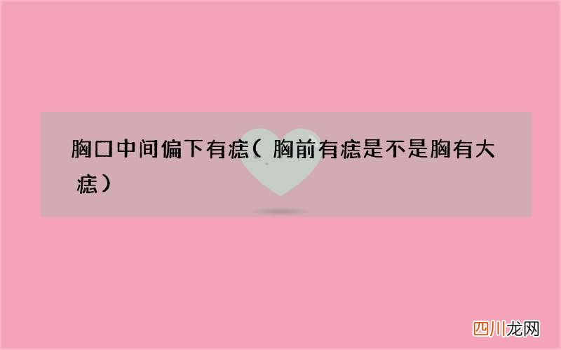 胸前有痣是不是胸有大痣 胸口中间偏下有痣