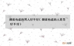 脚底有痣的人是否好不好 脚底有痣的男人好不好