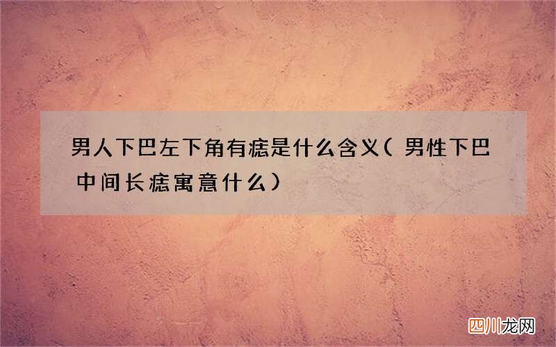 男性下巴中间长痣寓意什么 男人下巴左下角有痣是什么含义