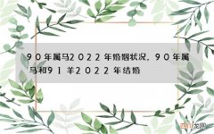 90年属马2022年婚姻状况，90年属马和91羊2022年结婚