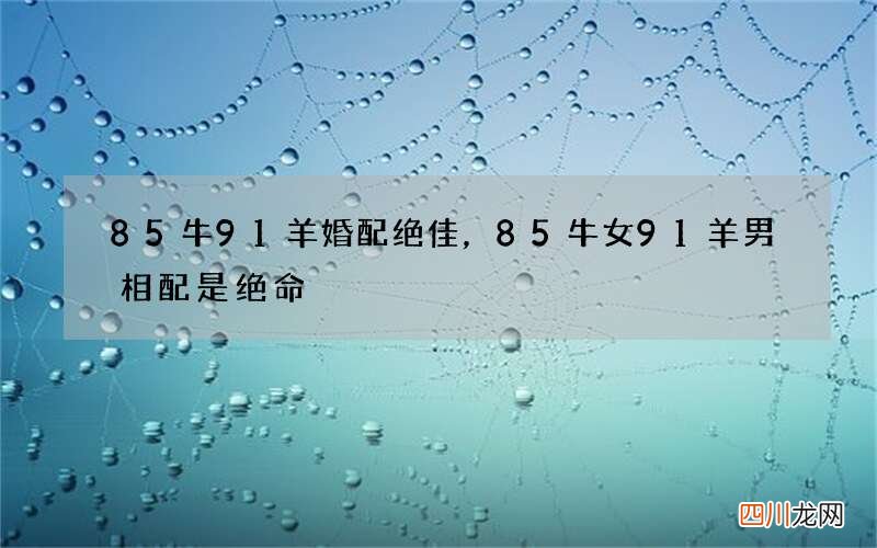 85牛91羊婚配绝佳，85牛女91羊男相配是绝命